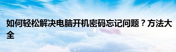 如何轻松解决电脑开机密码忘记问题？方法大全