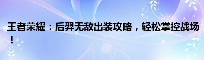 王者荣耀：后羿无敌出装攻略，轻松掌控战场！
