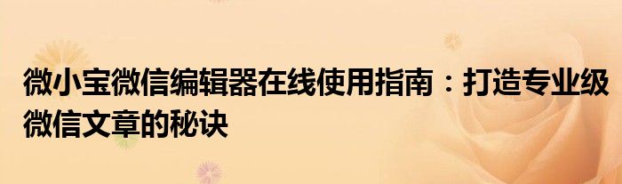 微小宝微信编辑器在线使用指南：打造专业级微信文章的秘诀