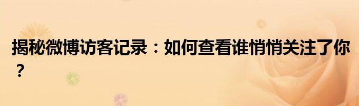 揭秘微博访客记录：如何查看谁悄悄关注了你？
