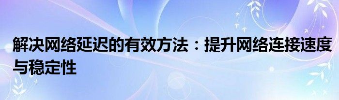 解决网络延迟的有效方法：提升网络连接速度与稳定性
