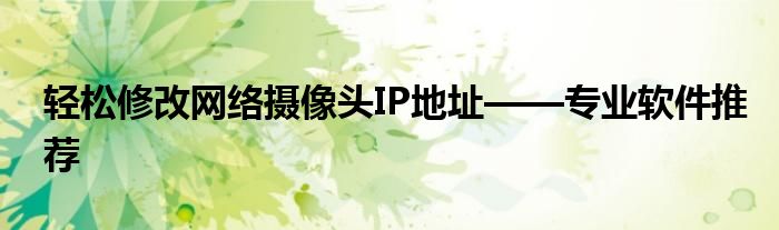 轻松修改网络摄像头IP地址——专业软件推荐