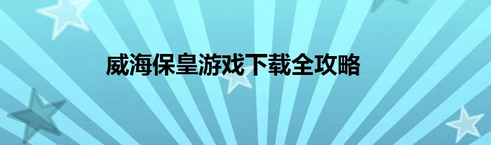 威海保皇游戏下载全攻略
