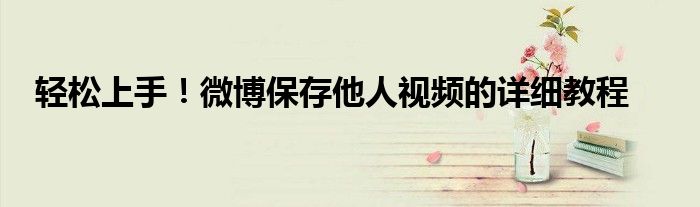 轻松上手！微博保存他人视频的详细教程