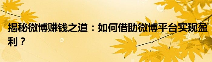 揭秘微博赚钱之道：如何借助微博平台实现盈利？