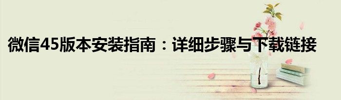微信45版本安装指南：详细步骤与下载链接
