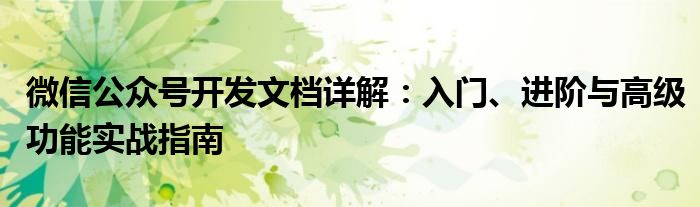 微信公众号开发文档详解：入门、进阶与高级功能实战指南