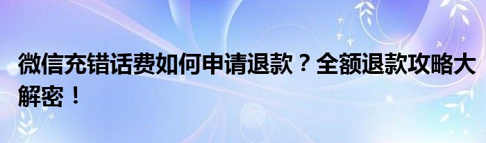 微信充错话费如何申请退款？全额退款攻略大解密！