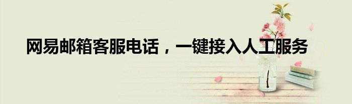 网易邮箱客服电话，一键接入人工服务