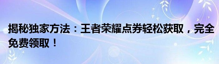 揭秘独家方法：王者荣耀点券轻松获取，完全免费领取！