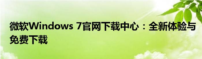 微软Windows 7官网下载中心：全新体验与免费下载