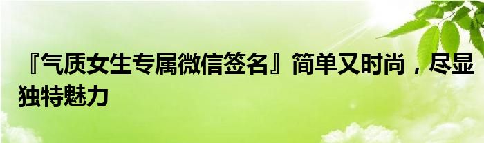 『气质女生专属微信签名』简单又时尚，尽显独特魅力