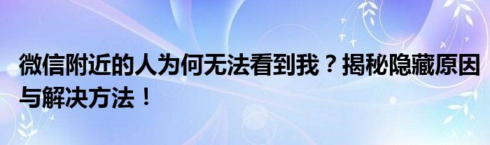 微信附近的人为何无法看到我？揭秘隐藏原因与解决方法！