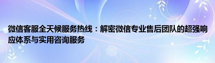 微信客服全天候服务热线：解密微信专业售后团队的超强响应体系与实用咨询服务