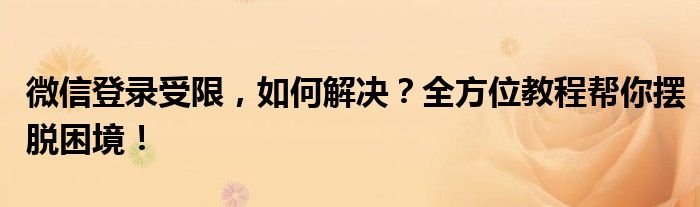 微信登录受限，如何解决？全方位教程帮你摆脱困境！