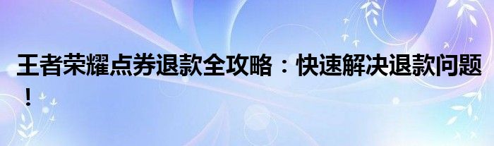 王者荣耀点券退款全攻略：快速解决退款问题！