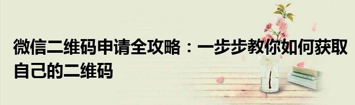 微信二维码申请全攻略：一步步教你如何获取自己的二维码