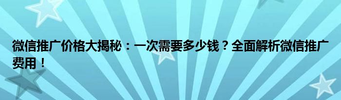 微信推广价格大揭秘：一次需要多少钱？全面解析微信推广费用！