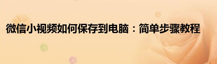 微信小视频如何保存到电脑：简单步骤教程