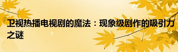 卫视热播电视剧的魔法：现象级剧作的吸引力之谜