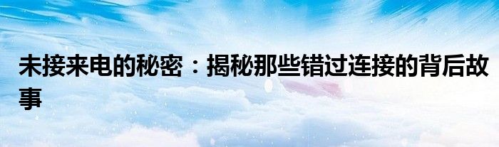 未接来电的秘密：揭秘那些错过连接的背后故事