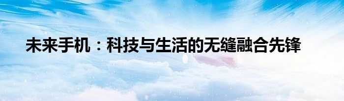 未来手机：科技与生活的无缝融合先锋