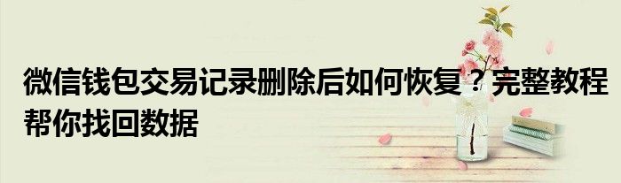 微信钱包交易记录删除后如何恢复？完整教程帮你找回数据