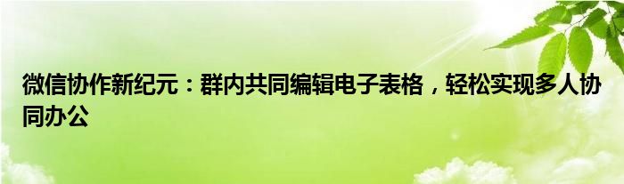 微信协作新纪元：群内共同编辑电子表格，轻松实现多人协同办公