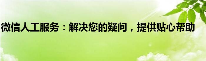微信人工服务：解决您的疑问，提供贴心帮助