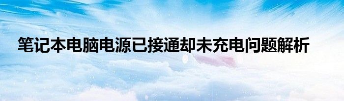 笔记本电脑电源已接通却未充电问题解析