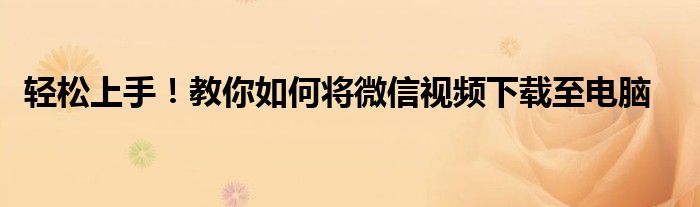  轻松上手！教你如何将微信视频下载至电脑