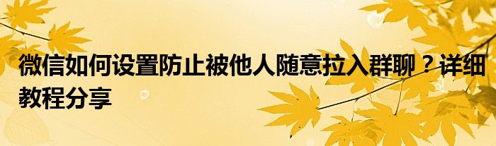 微信如何设置防止被他人随意拉入群聊？详细教程分享