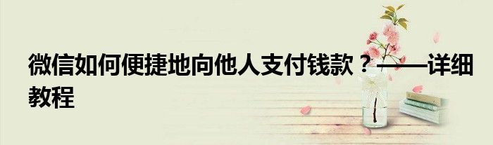 微信如何便捷地向他人支付钱款？——详细教程