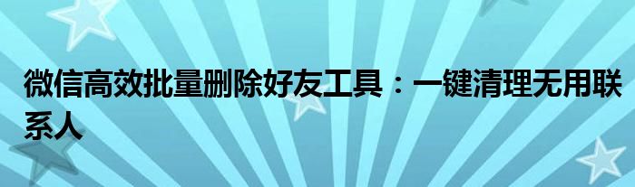 微信高效批量删除好友工具：一键清理无用联系人