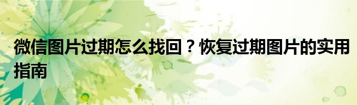 微信图片过期怎么找回？恢复过期图片的实用指南