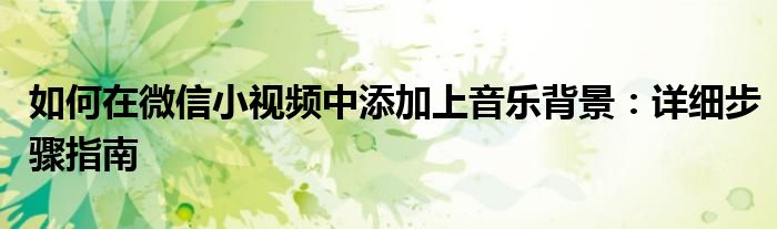 如何在微信小视频中添加上音乐背景：详细步骤指南