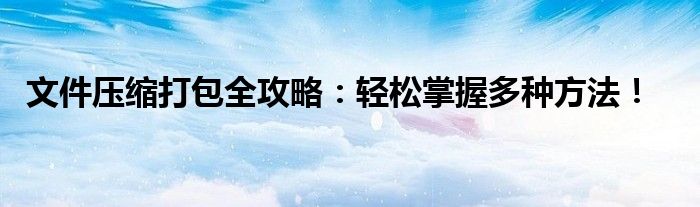 文件压缩打包全攻略：轻松掌握多种方法！