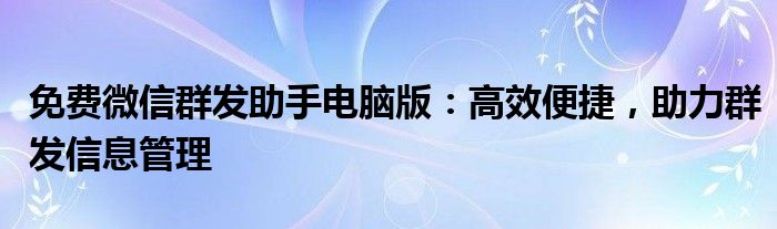 免费微信群发助手电脑版：高效便捷，助力群发信息管理