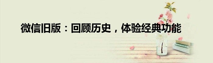 微信旧版：回顾历史，体验经典功能
