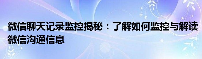 微信聊天记录监控揭秘：了解如何监控与解读微信沟通信息