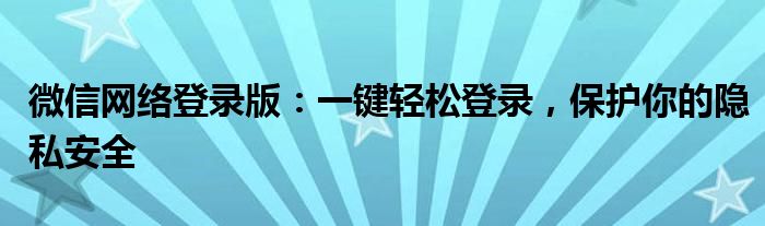 微信网络登录版：一键轻松登录，保护你的隐私安全