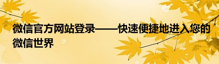 微信官方网站登录——快速便捷地进入您的微信世界