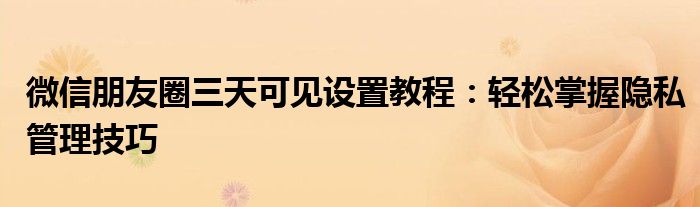 微信朋友圈三天可见设置教程：轻松掌握隐私管理技巧