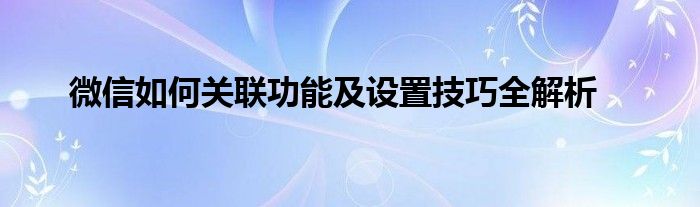 微信如何关联功能及设置技巧全解析