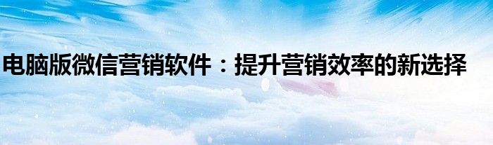电脑版微信营销软件：提升营销效率的新选择