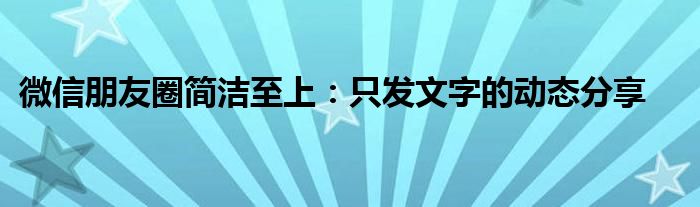 微信朋友圈简洁至上：只发文字的动态分享