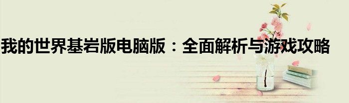 我的世界基岩版电脑版：全面解析与游戏攻略