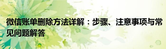 微信账单删除方法详解：步骤、注意事项与常见问题解答