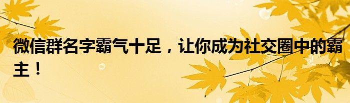 微信群名字霸气十足，让你成为社交圈中的霸主！