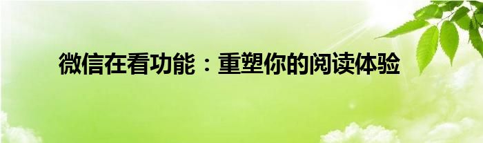 微信在看功能：重塑你的阅读体验